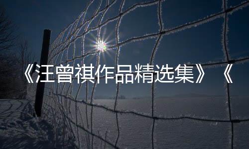 《汪曾祺作品精选集》《远方有人在歌唱(老树画画插图本)》出版